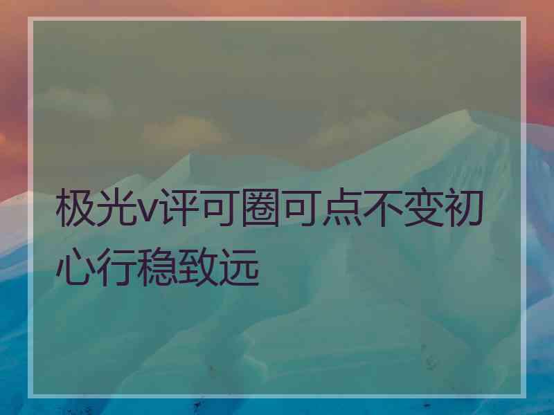 极光v评可圈可点不变初心行稳致远