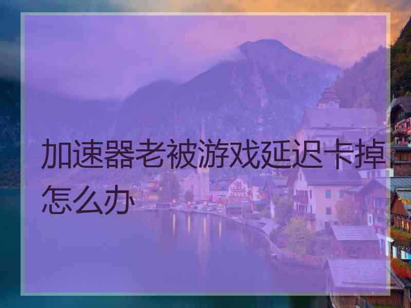 加速器老被游戏延迟卡掉怎么办