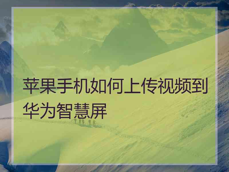 苹果手机如何上传视频到华为智慧屏