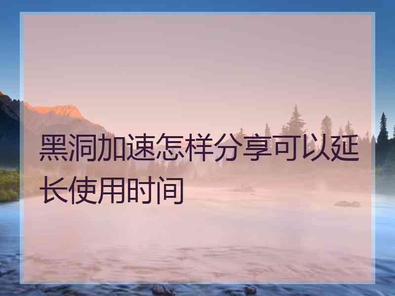 黑洞加速怎样分享可以延长使用时间