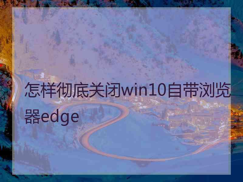 怎样彻底关闭win10自带浏览器edge