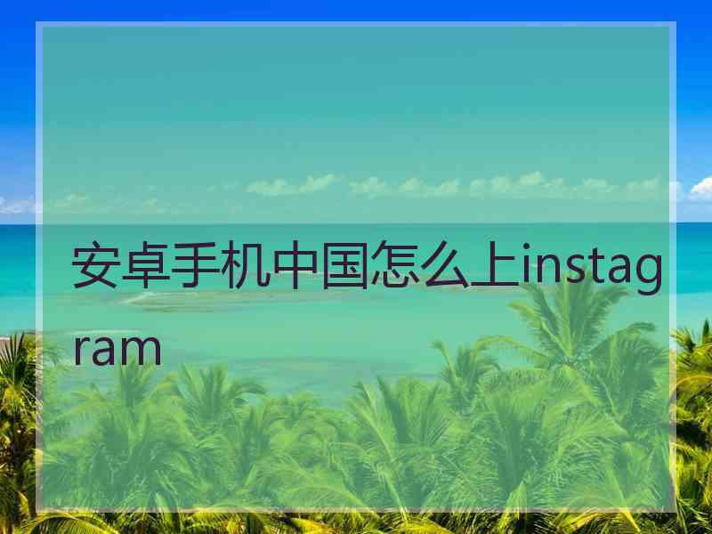 安卓手机中国怎么上instagram