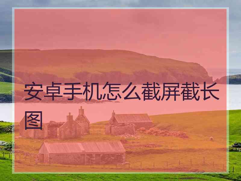 安卓手机怎么截屏截长图