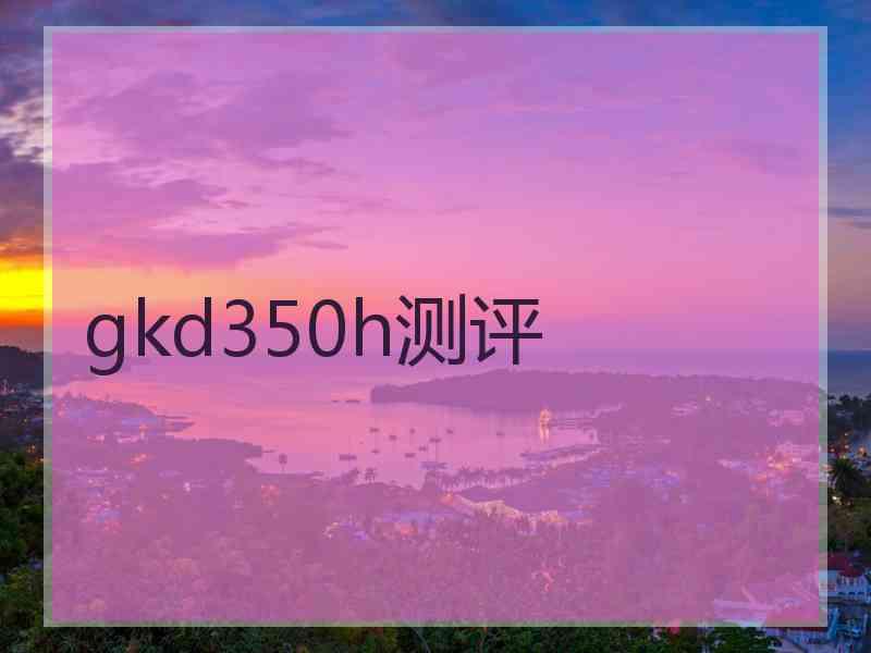 gkd350h测评