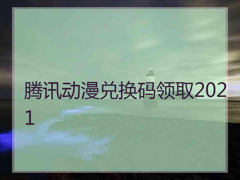 腾讯动漫兑换码领取2021