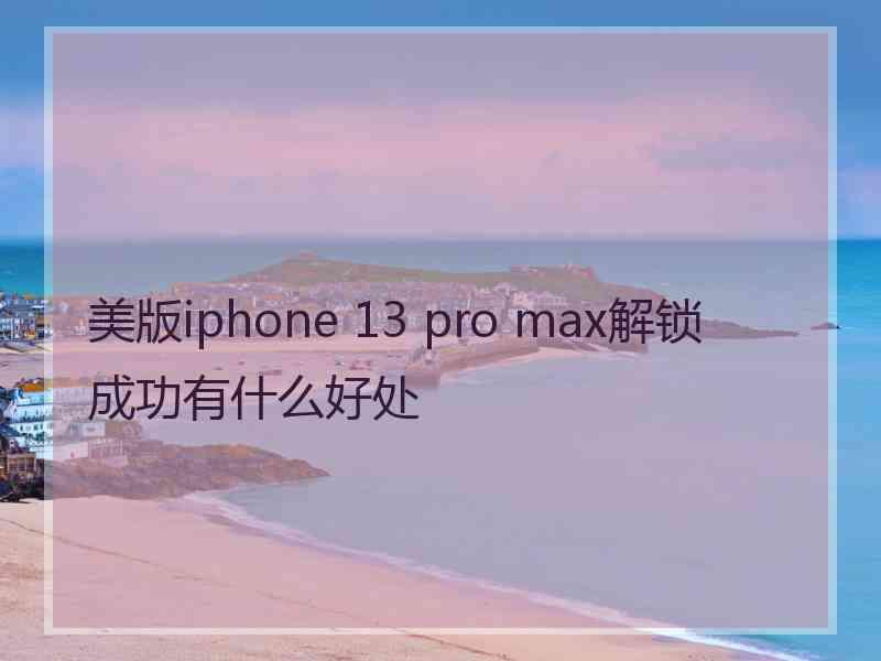 美版iphone 13 pro max解锁成功有什么好处