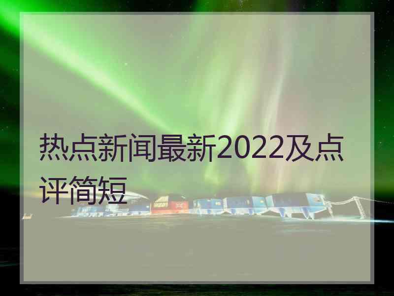 热点新闻最新2022及点评简短