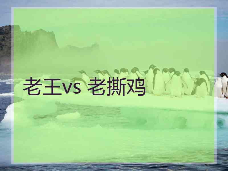 老王vs 老撕鸡