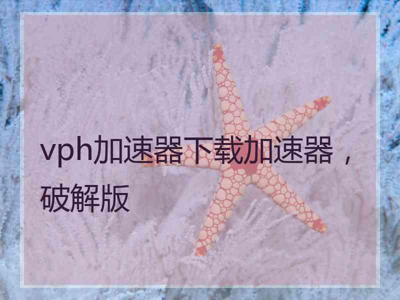 vph加速器下载加速器，破解版