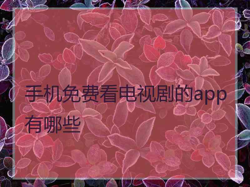 手机免费看电视剧的app有哪些