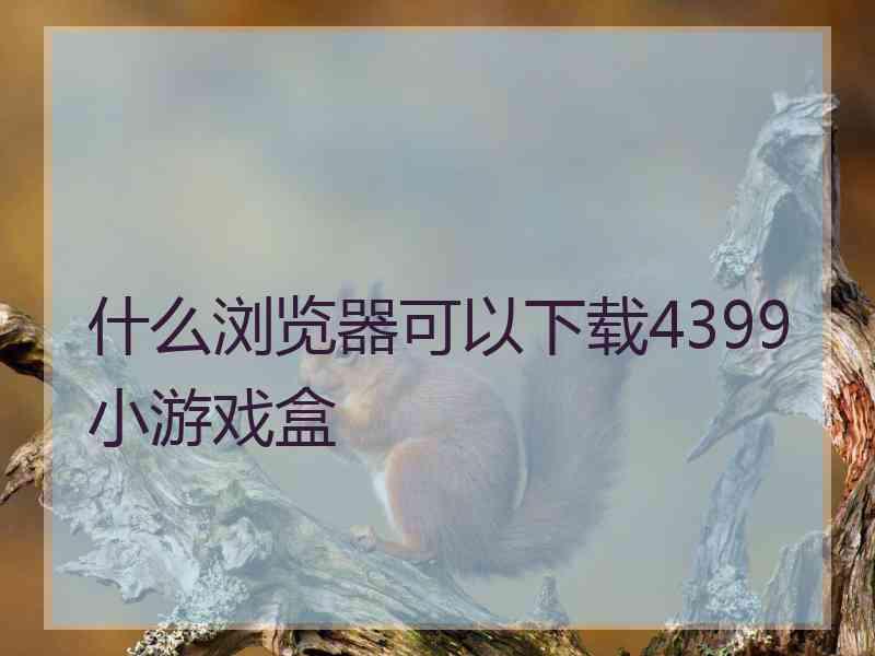 什么浏览器可以下载4399小游戏盒