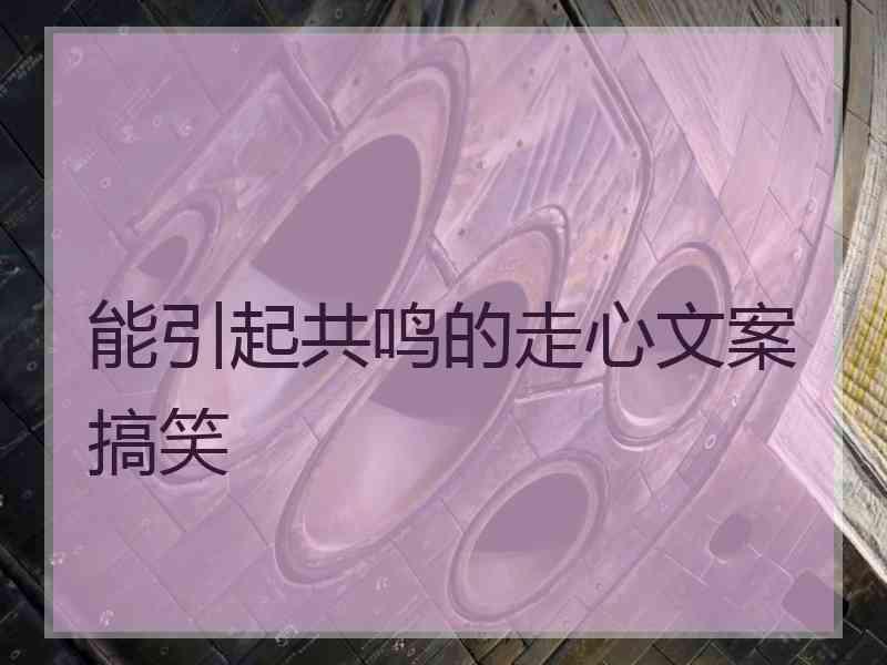 能引起共鸣的走心文案搞笑