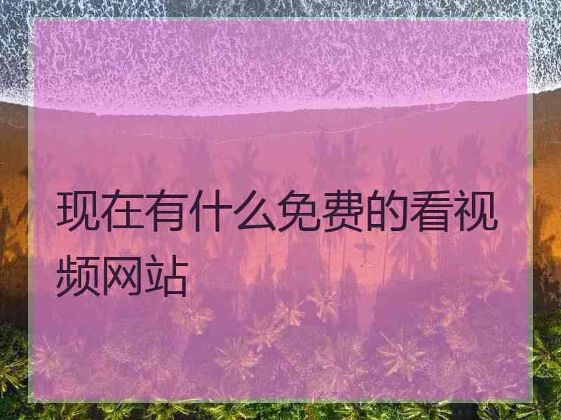 现在有什么免费的看视频网站