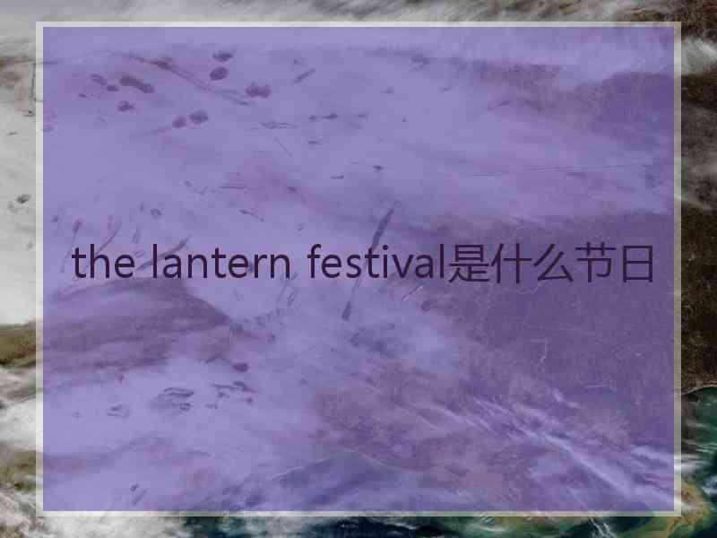 the lantern festival是什么节日