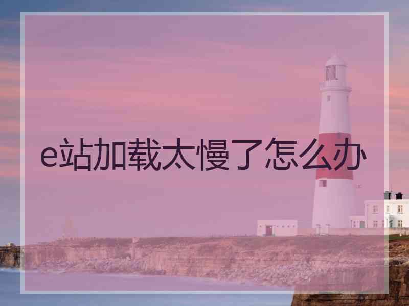 e站加载太慢了怎么办