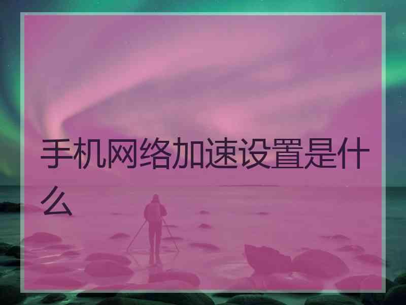 手机网络加速设置是什么